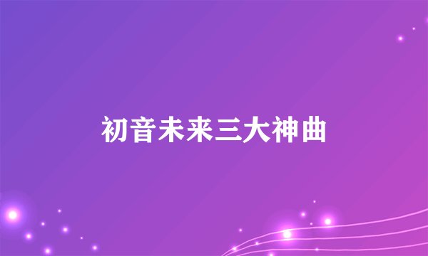 初音未来三大神曲