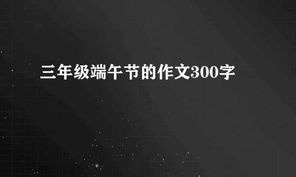 三年级端午节的作文300字