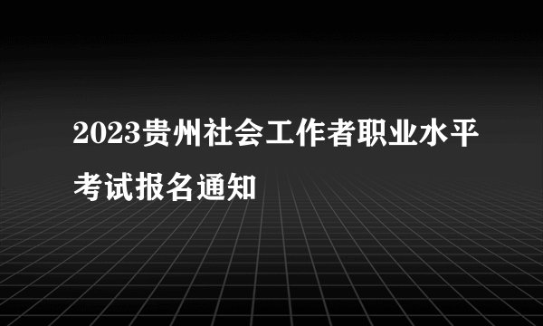 2023贵州社会工作者职业水平考试报名通知