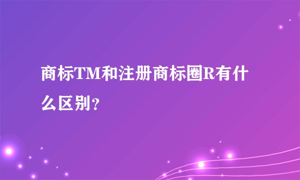 商标TM和注册商标圈R有什么区别？
