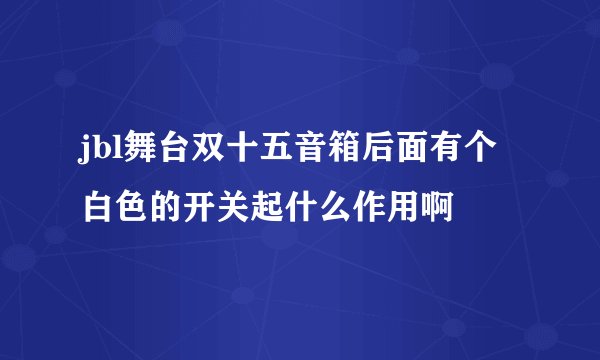 jbl舞台双十五音箱后面有个白色的开关起什么作用啊