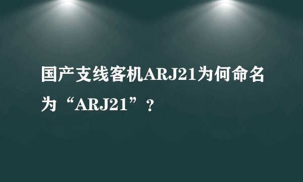 国产支线客机ARJ21为何命名为“ARJ21”？