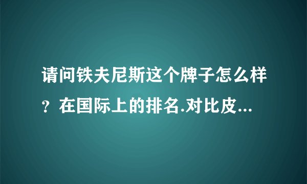 请问铁夫尼斯这个牌子怎么样？在国际上的排名.对比皮尔卡丹，沙驰如何？