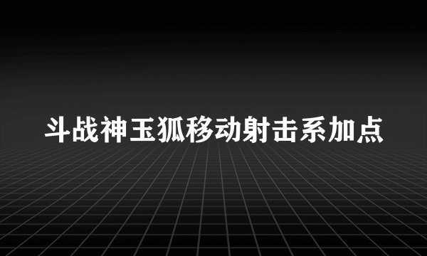 斗战神玉狐移动射击系加点