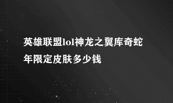 英雄联盟lol神龙之翼库奇蛇年限定皮肤多少钱