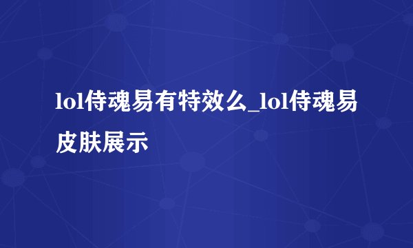 lol侍魂易有特效么_lol侍魂易皮肤展示