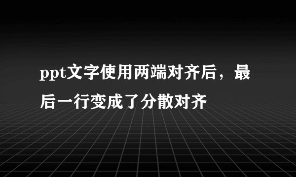 ppt文字使用两端对齐后，最后一行变成了分散对齐
