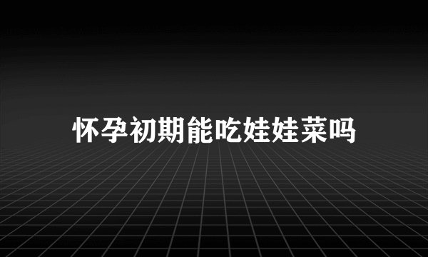 怀孕初期能吃娃娃菜吗