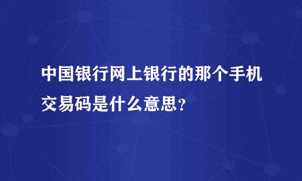 中国银行网上银行的那个手机交易码是什么意思？