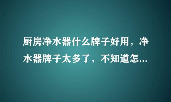 厨房净水器什么牌子好用，净水器牌子太多了，不知道怎么选，纠结？