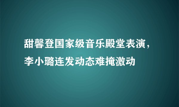 甜馨登国家级音乐殿堂表演,李小璐连发动态难掩激动