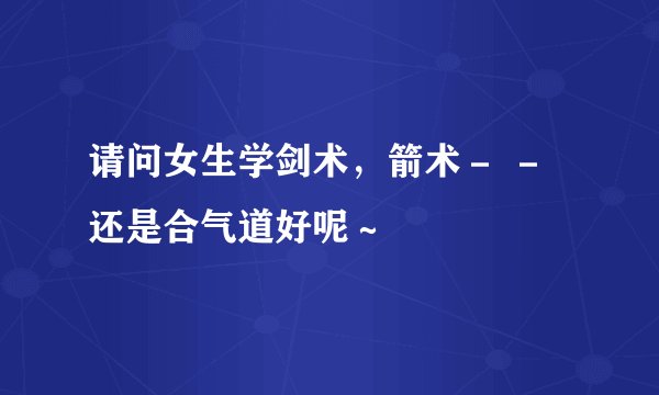 请问女生学剑术，箭术－ － 还是合气道好呢～