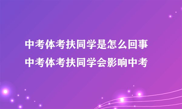中考体考扶同学是怎么回事 中考体考扶同学会影响中考