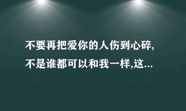 不要再把爱你的人伤到心碎,不是谁都可以和我一样,这个歌词是哪首歌里面的？