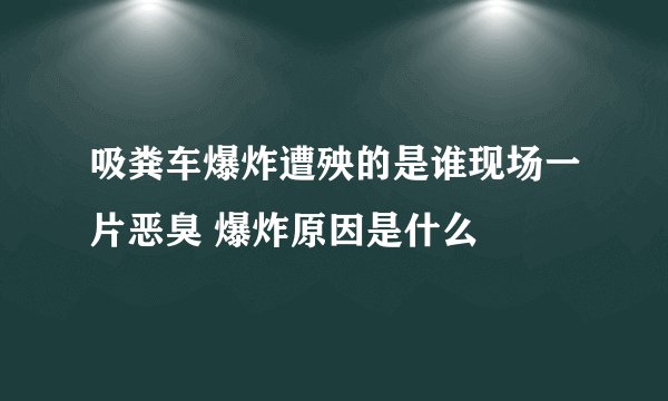 吸粪车爆炸遭殃的是谁现场一片恶臭 爆炸原因是什么