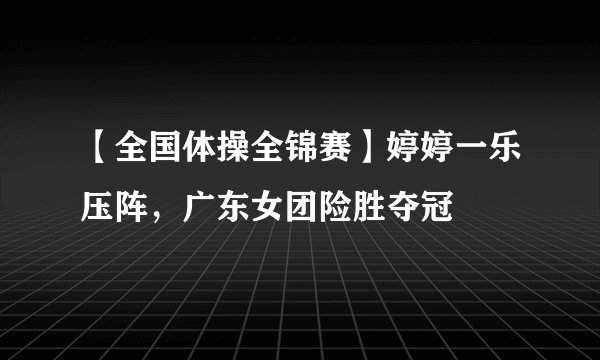 【全国体操全锦赛】婷婷一乐压阵，广东女团险胜夺冠