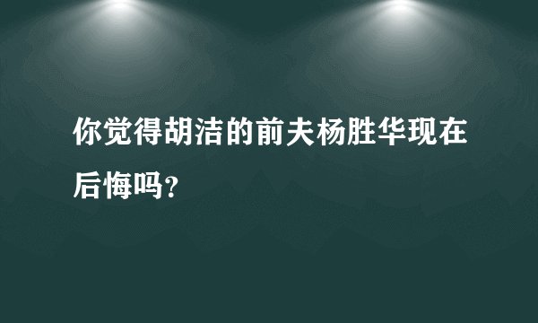 你觉得胡洁的前夫杨胜华现在后悔吗？