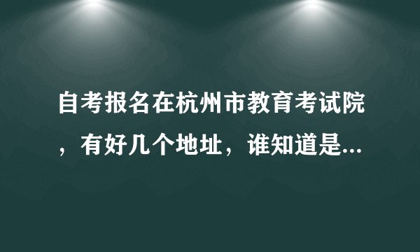 自考报名在杭州市教育考试院，有好几个地址，谁知道是在哪个地址报名啊？有知道的，麻烦告诉我一下，谢谢。