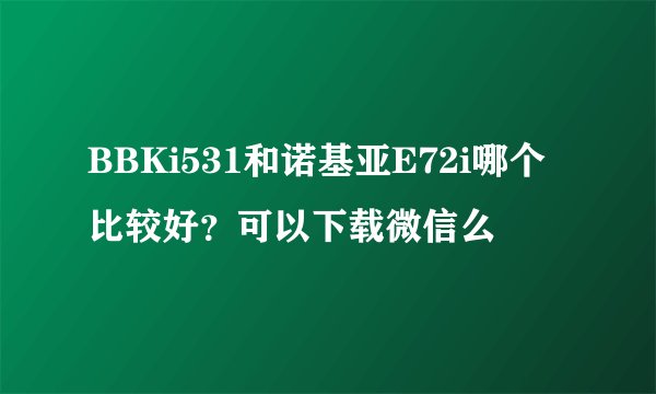 BBKi531和诺基亚E72i哪个比较好？可以下载微信么