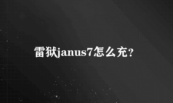 雷狱janus7怎么充？