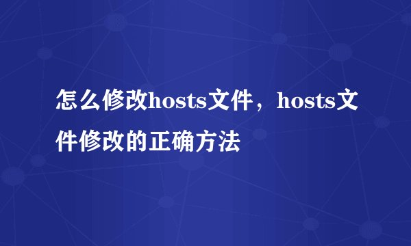 怎么修改hosts文件，hosts文件修改的正确方法
