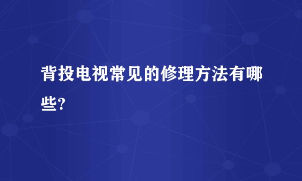背投电视常见的修理方法有哪些?