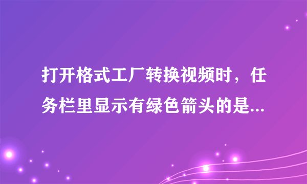打开格式工厂转换视频时，任务栏里显示有绿色箭头的是什么软件？