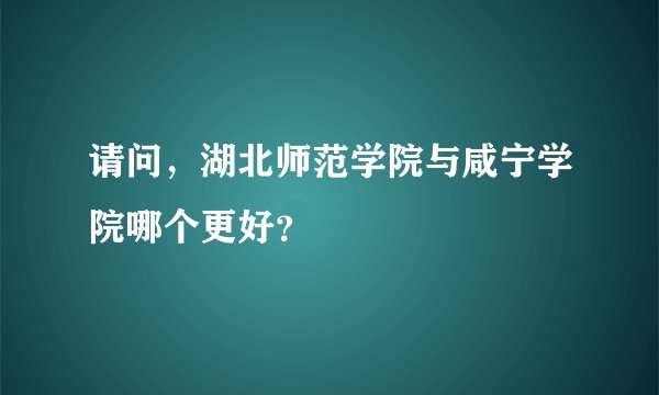 请问，湖北师范学院与咸宁学院哪个更好？