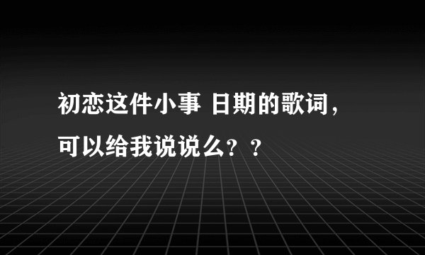 初恋这件小事 日期的歌词，可以给我说说么？？