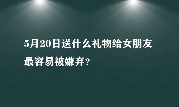 5月20日送什么礼物给女朋友最容易被嫌弃？