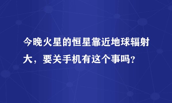 今晚火星的恒星靠近地球辐射大，要关手机有这个事吗？