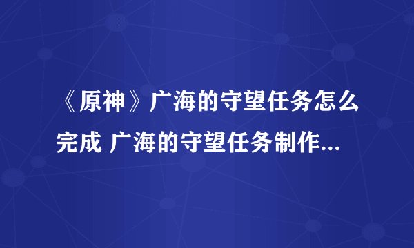 《原神》广海的守望任务怎么完成 广海的守望任务制作方法教程