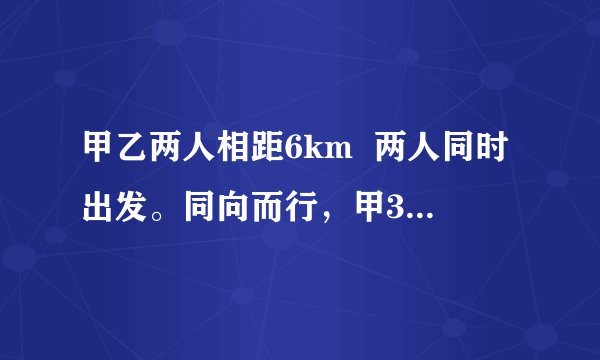 甲乙两人相距6km  两人同时出发。同向而行，甲3小时追上乙；相向而行，一小时相遇。二人的平均速度是多少？求一元一次方程，