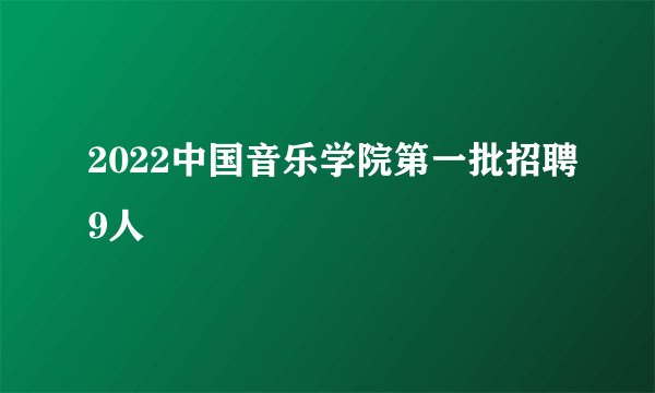 2022中国音乐学院第一批招聘9人