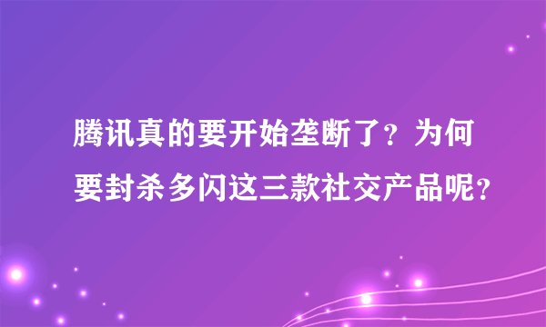 腾讯真的要开始垄断了?为何要封杀多闪这三款社交产品呢?