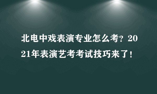 北电中戏表演专业怎么考?2021年表演艺考考试技巧来了!