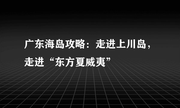 广东海岛攻略：走进上川岛，走进“东方夏威夷”