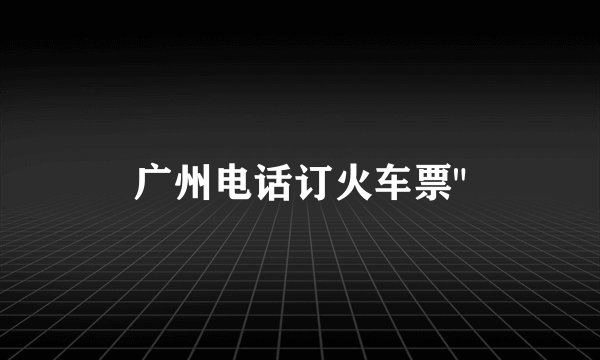 广州电话订火车票