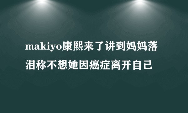 makiyo康熙来了讲到妈妈落泪称不想她因癌症离开自己
