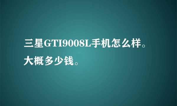 三星GTI9008L手机怎么样。大概多少钱。
