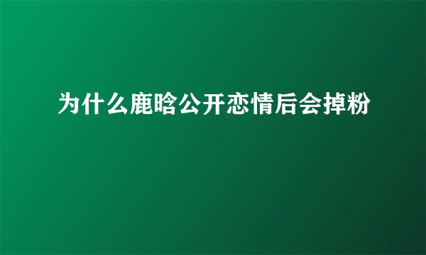为什么鹿晗公开恋情后会掉粉