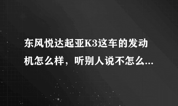 东风悦达起亚K3这车的发动机怎么样，听别人说不怎么样，是真的吗？谢谢~~~~~？