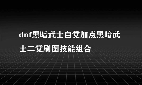 dnf黑暗武士自觉加点黑暗武士二觉刷图技能组合