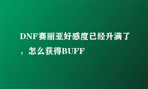 DNF赛丽亚好感度已经升满了，怎么获得BUFF
