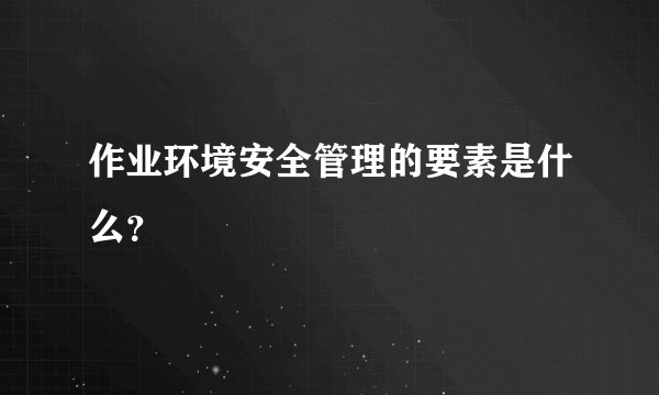 作业环境安全管理的要素是什么？