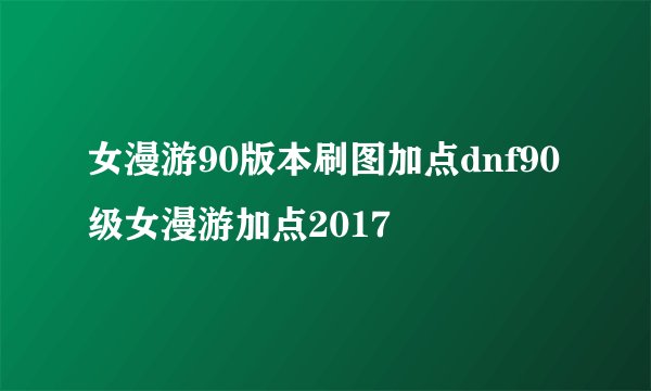 女漫游90版本刷图加点dnf90级女漫游加点2017
