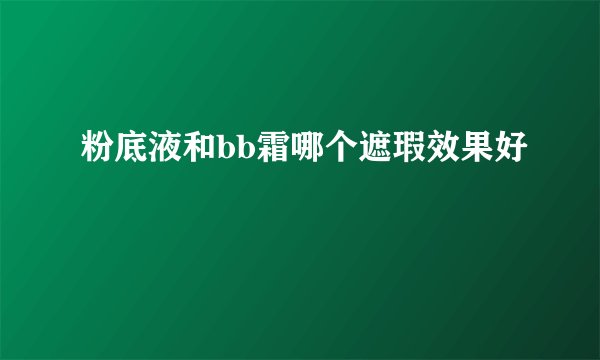 粉底液和bb霜哪个遮瑕效果好