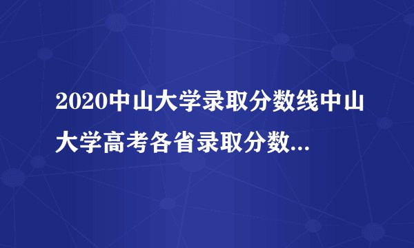 2020中山大学录取分数线中山大学高考各省录取分数线是多少