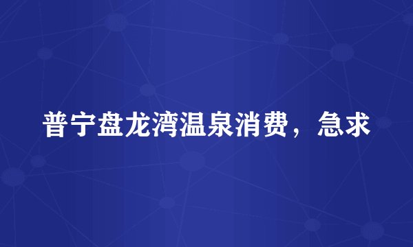 普宁盘龙湾温泉消费，急求