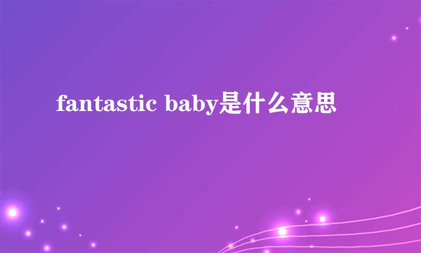 fantastic baby是什么意思
